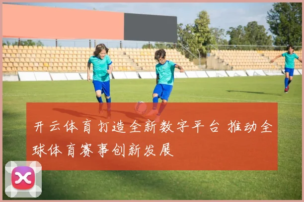 开云体育打造全新数字平台 推动全球体育赛事创新发展