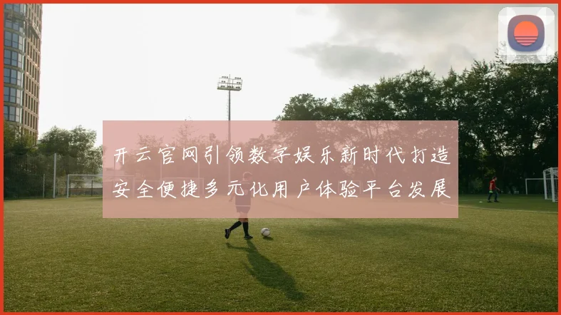 开云官网引领数字娱乐新时代打造安全便捷多元化用户体验平台发展蓝图