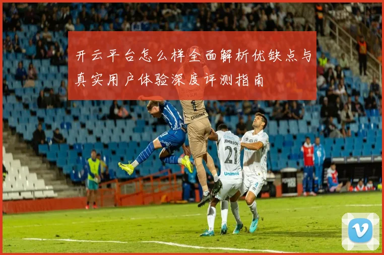 开云平台怎么样全面解析优缺点与真实用户体验深度评测指南