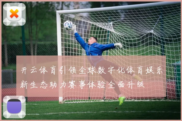 开云体育引领全球数字化体育娱乐新生态助力赛事体验全面升级