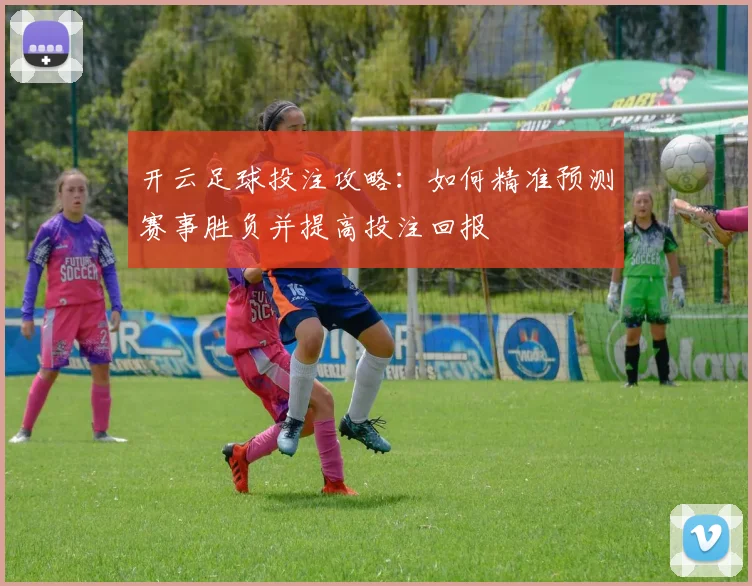 开云足球投注攻略：如何精准预测赛事胜负并提高投注回报