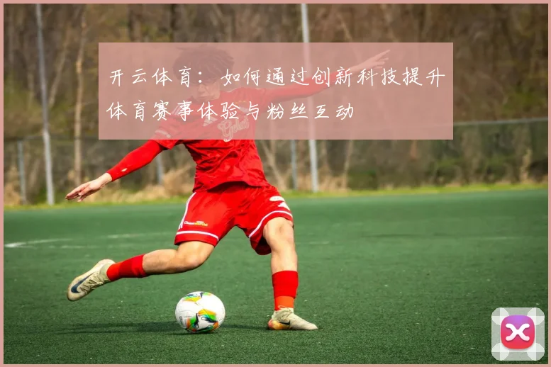 开云体育：如何通过创新科技提升体育赛事体验与粉丝互动